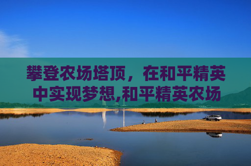 攀登农场塔顶，在和平精英中实现梦想,和平精英农场的漏斗里怎么出去