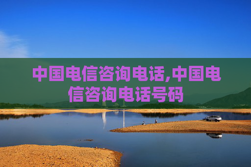 中国电信咨询电话,中国电信咨询电话号码