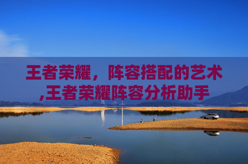 王者荣耀，阵容搭配的艺术,王者荣耀阵容分析助手