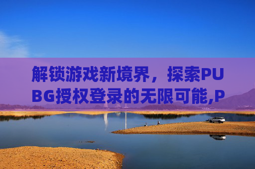 解锁游戏新境界，探索PUBG授权登录的无限可能,PUbg微信授权登录教程