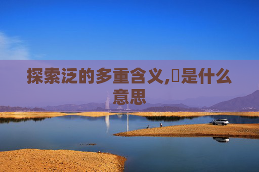 探索泛的多重含义,汎是什么意思