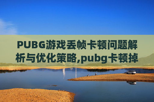 PUBG游戏丢帧卡顿问题解析与优化策略,pubg卡顿掉帧的原因