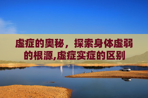 虚症的奥秘，探索身体虚弱的根源,虚症实症的区别