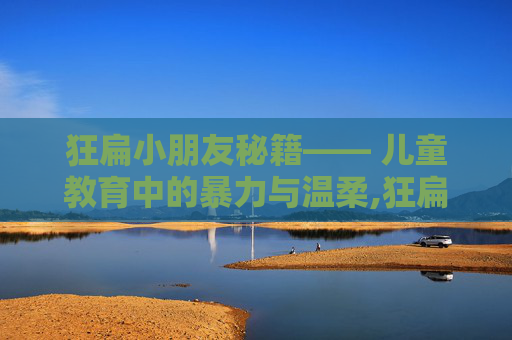 狂扁小朋友秘籍—— 儿童教育中的暴力与温柔,狂扁小朋友打boss秘籍