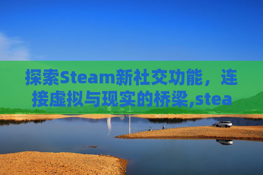 探索Steam新社交功能，连接虚拟与现实的桥梁,steam交流群