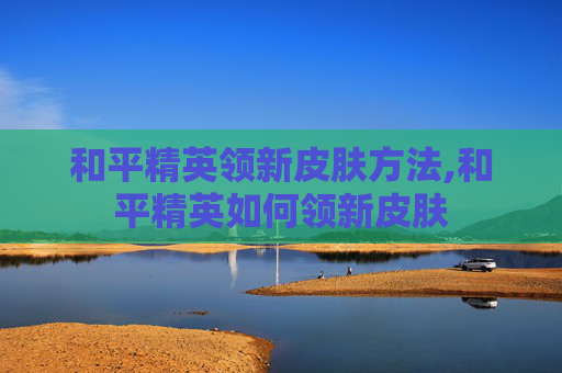 和平精英领新皮肤方法,和平精英如何领新皮肤