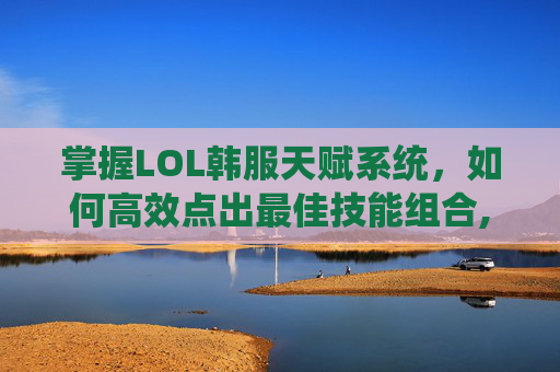 掌握LOL韩服天赋系统，如何高效点出最佳技能组合,lol韩服天赋怎么点的