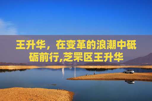 王升华，在变革的浪潮中砥砺前行,芝罘区王升华