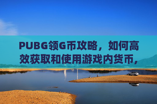 PUBG领G币攻略，如何高效获取和使用游戏内货币,pubg怎么领免费的G币