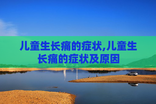 儿童生长痛的症状,儿童生长痛的症状及原因