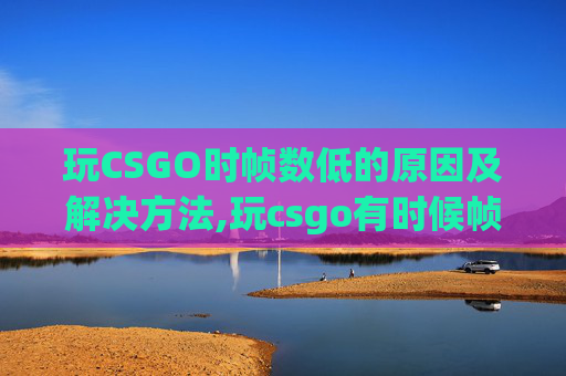玩CSGO时帧数低的原因及解决方法,玩csgo有时候帧数低怎么办