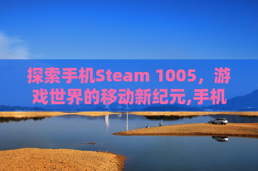 探索手机Steam 1005，游戏世界的移动新纪元,手机Steam官网