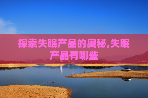 探索失眠产品的奥秘,失眠产品有哪些