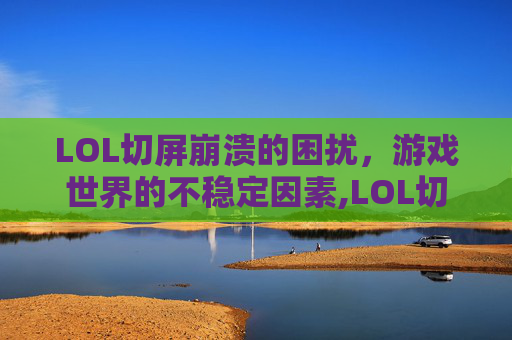 LOL切屏崩溃的困扰，游戏世界的不稳定因素,LOL切屏出去回来就卡