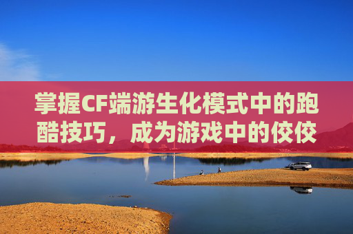 掌握CF端游生化模式中的跑酷技巧，成为游戏中的佼佼者,cf生化跑酷高手视频