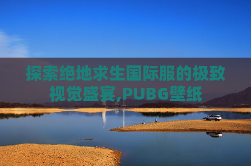 探索绝地求生国际服的极致视觉盛宴,PUBG壁纸