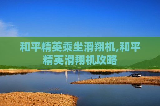 和平精英乘坐滑翔机,和平精英滑翔机攻略