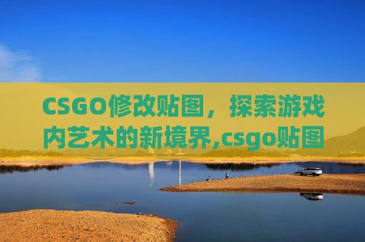 CSGO修改贴图，探索游戏内艺术的新境界,csgo贴图过滤模式