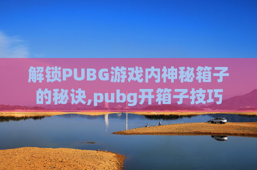 解锁PUBG游戏内神秘箱子的秘诀,pubg开箱子技巧