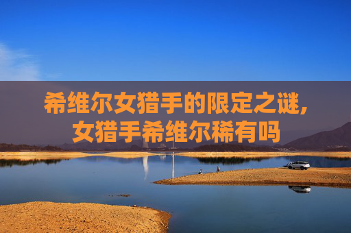 希维尔女猎手的限定之谜,女猎手希维尔稀有吗