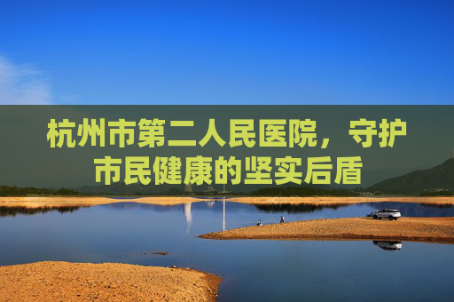 杭州市第二人民医院，守护市民健康的坚实后盾