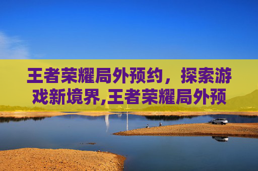 王者荣耀局外预约，探索游戏新境界,王者荣耀局外预约怎么关闭