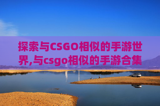 探索与CSGO相似的手游世界,与csgo相似的手游合集