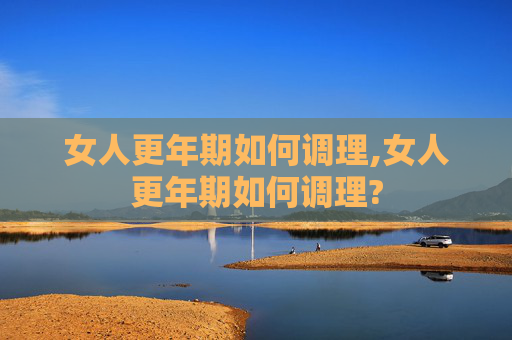 女人更年期如何调理,女人更年期如何调理?