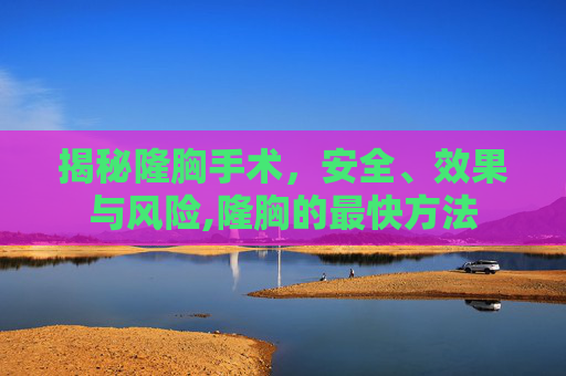 揭秘隆胸手术，安全、效果与风险,隆胸的最快方法