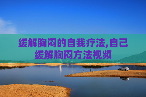 缓解胸闷的自我疗法,自己缓解胸闷方法视频