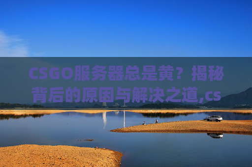 CSGO服务器总是黄？揭秘背后的原因与解决之道,csgo一直显示连接服务器失败