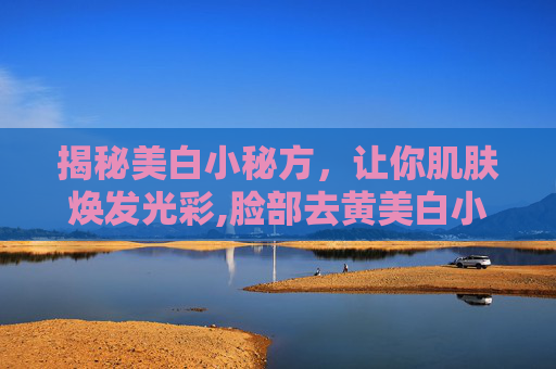 揭秘美白小秘方，让你肌肤焕发光彩,脸部去黄美白小秘方