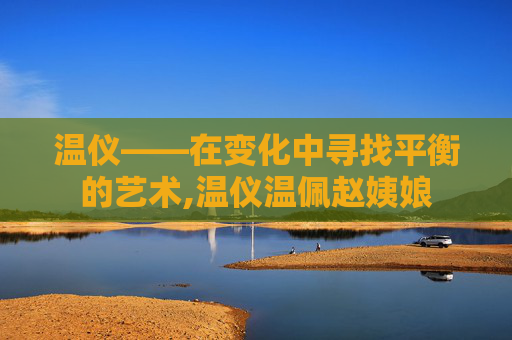 温仪——在变化中寻找平衡的艺术,温仪温佩赵姨娘