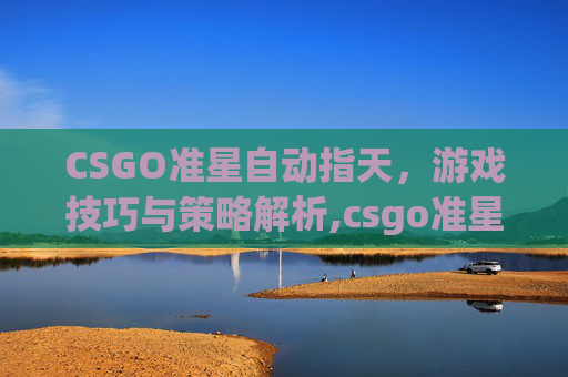 CSGO准星自动指天，游戏技巧与策略解析,csgo准星移动不扩散