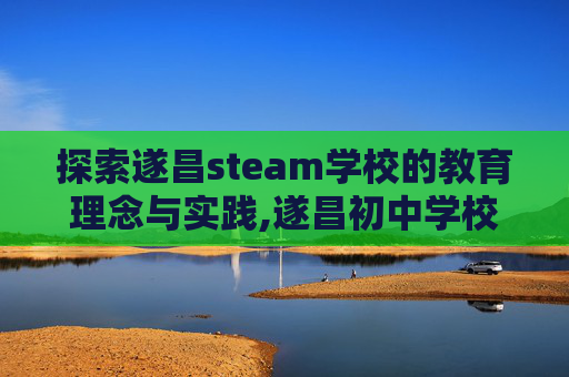 探索遂昌steam学校的教育理念与实践,遂昌初中学校排名