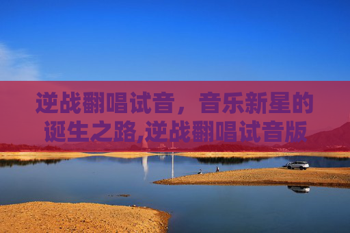 逆战翻唱试音，音乐新星的诞生之路,逆战翻唱试音版下载
