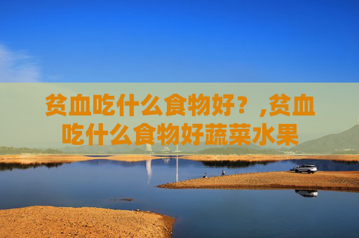 贫血吃什么食物好？,贫血吃什么食物好蔬菜水果