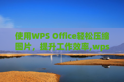 使用WPS Office轻松压缩图片，提升工作效率,wps压缩图片大小