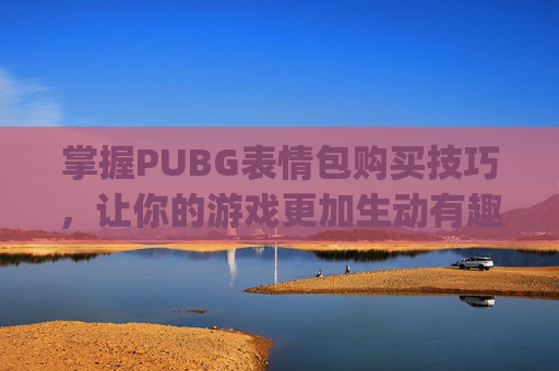 掌握PUBG表情包购买技巧，让你的游戏更加生动有趣,pubg怎么打开表情栏