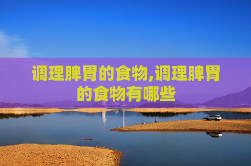 调理脾胃的食物,调理脾胃的食物有哪些