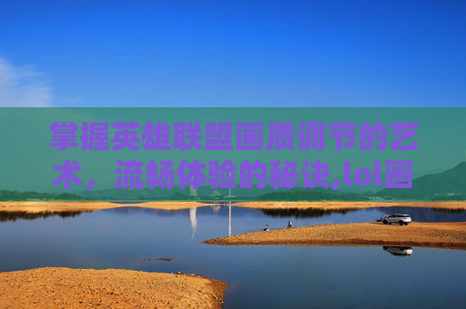 掌握英雄联盟画质调节的艺术，流畅体验的秘诀,lol画质怎么调最流畅低配机