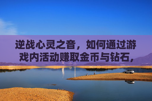 逆战心灵之音，如何通过游戏内活动赚取金币与钻石,逆战心灵之心错过了还能获得吗