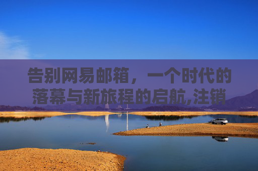 告别网易邮箱，一个时代的落幕与新旅程的启航,注销网易邮箱账号要多久