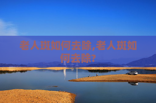 老人斑如何去除,老人斑如何去除?