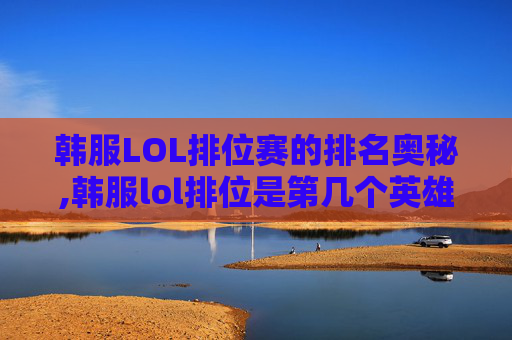 韩服LOL排位赛的排名奥秘,韩服lol排位是第几个英雄