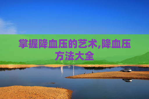 掌握降血压的艺术,降血压方法大全