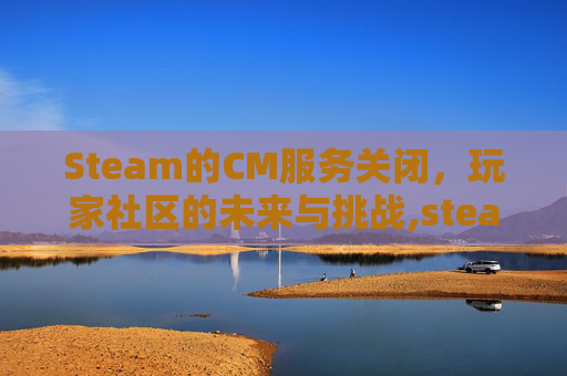 Steam的CM服务关闭，玩家社区的未来与挑战,steam关闭允许直接连接