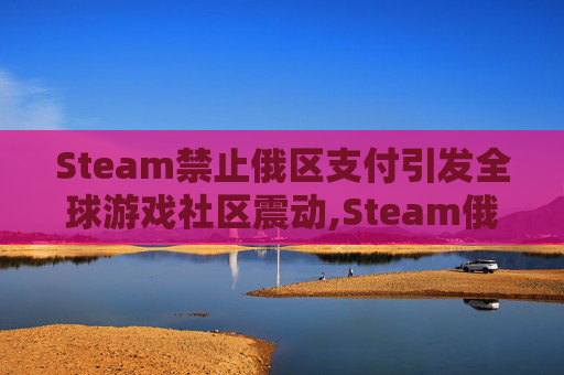 Steam禁止俄区支付引发全球游戏社区震动,Steam俄区可以用支付宝吗