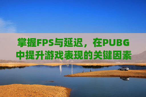 掌握FPS与延迟，在PUBG中提升游戏表现的关键因素,pubg怎么显示fps和ping