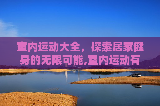 室内运动大全，探索居家健身的无限可能,室内运动有哪些项目